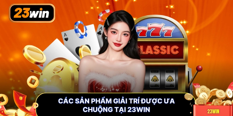 Các sản phẩm giải trí được ưa chuộng tại 23WIN