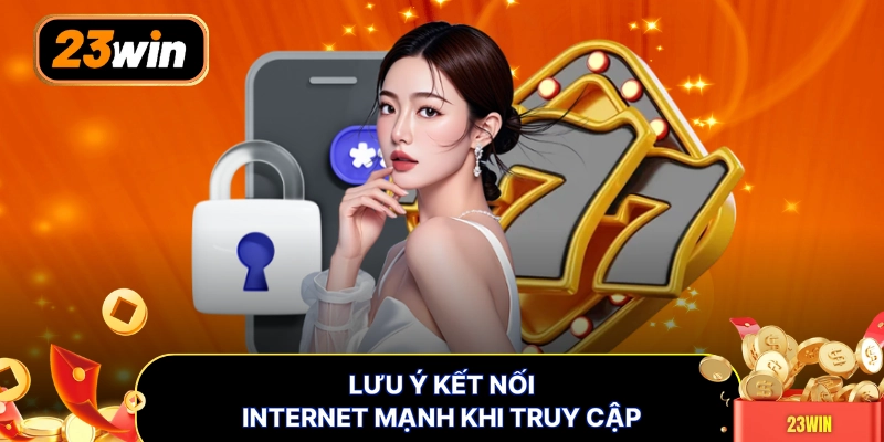 Lưu ý kết nối internet mạnh khi truy cập