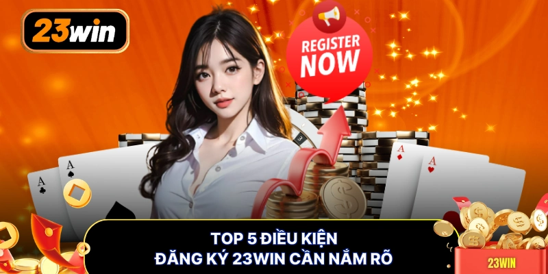 Top 5 điều kiện đăng ký 23WIN cần nắm rõ
